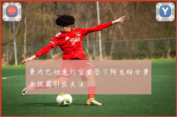 费内巴切意外官宣签下阿克转会费未披露引发关注