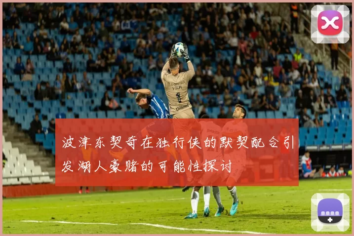波津东契奇在独行侠的默契配合引发湖人豪赌的可能性探讨