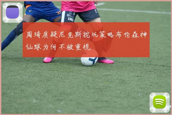 周琦质疑尼克斯挖坑策略布伦森神仙球为何不被重视