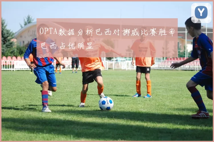 OPTA数据分析巴西对挪威比赛胜率巴西占优明显