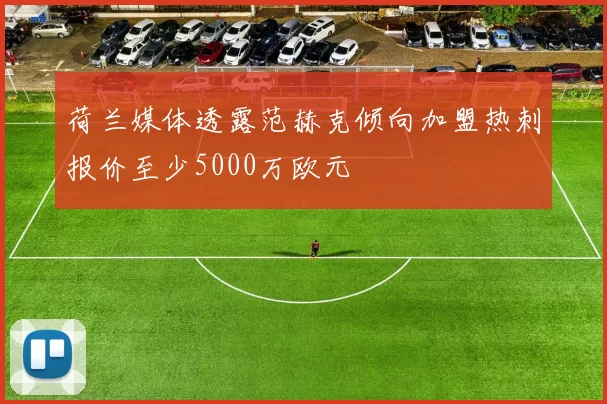 荷兰媒体透露范赫克倾向加盟热刺报价至少5000万欧元