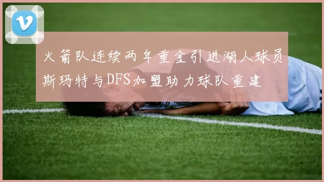 火箭队连续两年重金引进湖人球员斯玛特与DFS加盟助力球队重建