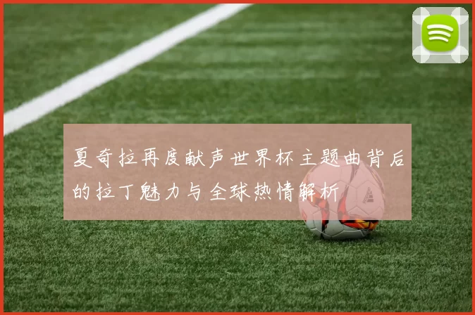 夏奇拉再度献声世界杯主题曲背后的拉丁魅力与全球热情解析