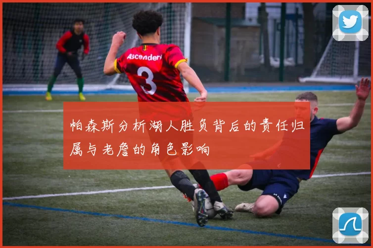 帕森斯分析湖人胜负背后的责任归属与老詹的角色影响