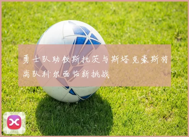 勇士队助教斯托茨与斯塔克豪斯将离队科尔面临新挑战