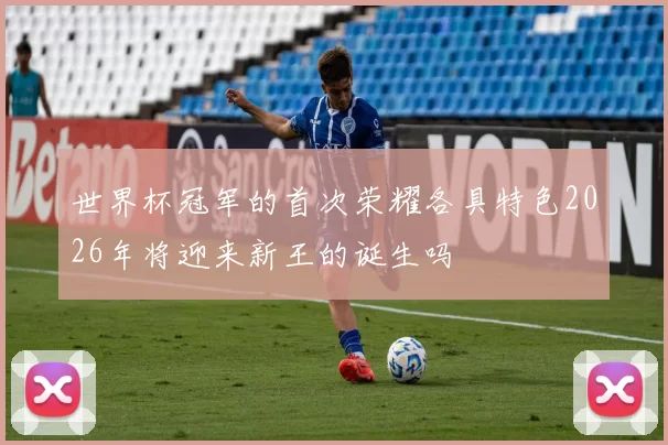 世界杯冠军的首次荣耀各具特色2026年将迎来新王的诞生吗