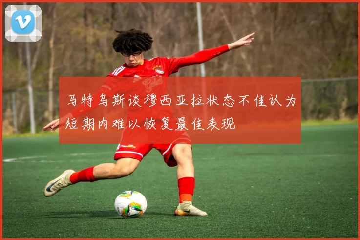 马特乌斯谈穆西亚拉状态不佳认为短期内难以恢复最佳表现
