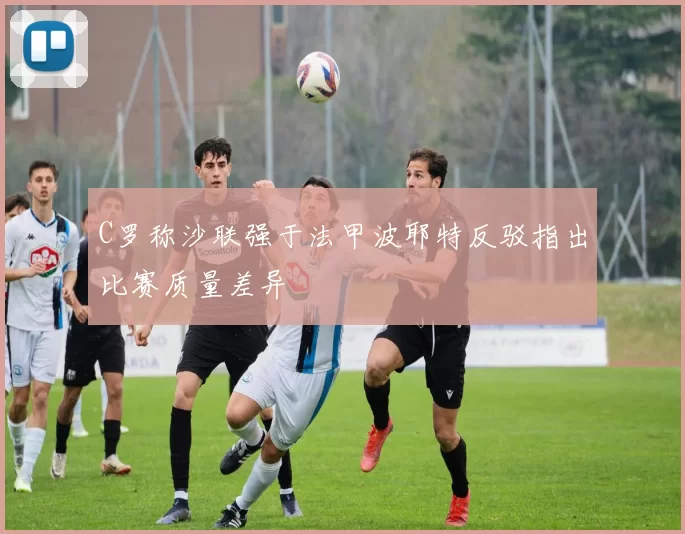 C罗称沙联强于法甲波耶特反驳指出比赛质量差异