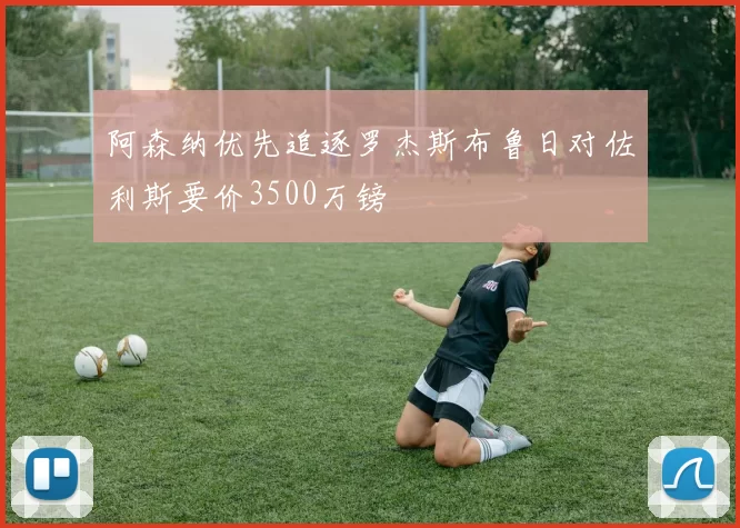 阿森纳优先追逐罗杰斯布鲁日对佐利斯要价3500万镑