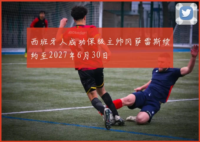 西班牙人成功保级主帅冈萨雷斯续约至2027年6月30日