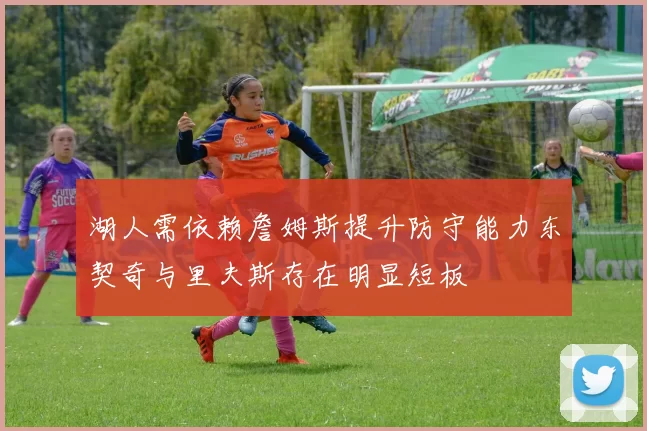 湖人需依赖詹姆斯提升防守能力东契奇与里夫斯存在明显短板