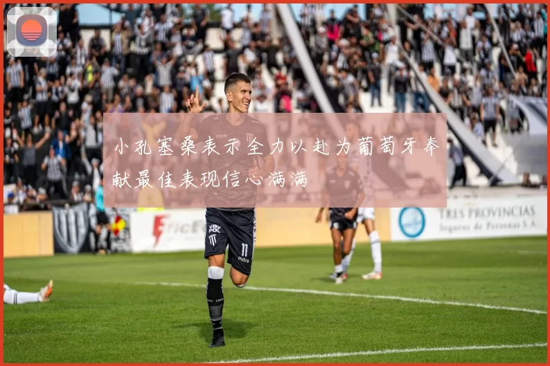 小孔塞桑表示全力以赴为葡萄牙奉献最佳表现信心满满