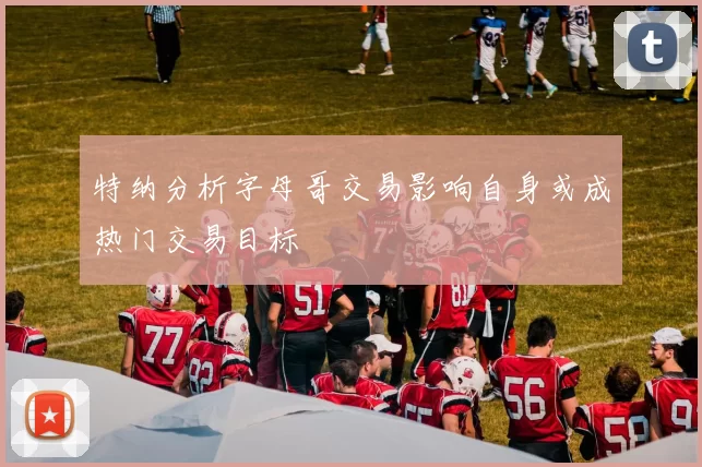 特纳分析字母哥交易影响自身或成热门交易目标