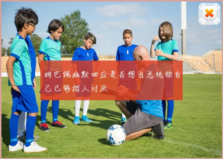 姆巴佩幽默回应是否想当总统称自己已够招人讨厌