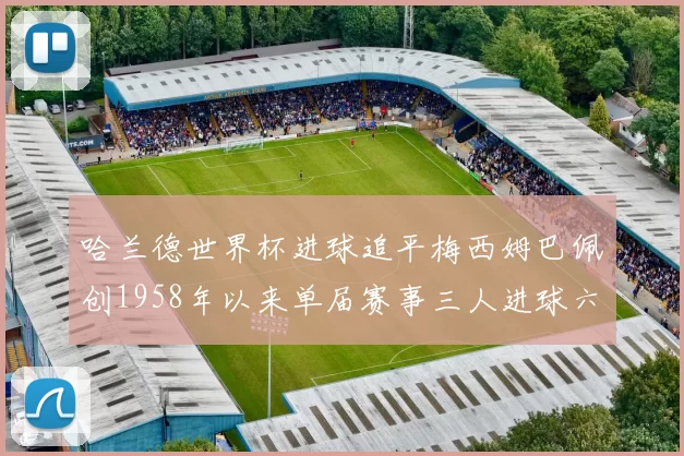 哈兰德世界杯进球追平梅西姆巴佩创1958年以来单届赛事三人进球六次新纪录
