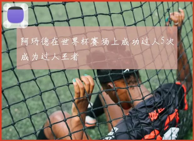 阿玛德在世界杯赛场上成功过人5次成为过人王者