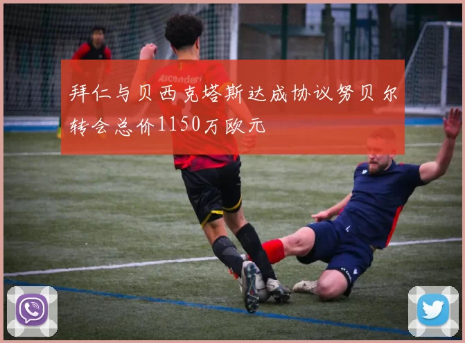 拜仁与贝西克塔斯达成协议努贝尔转会总价1150万欧元