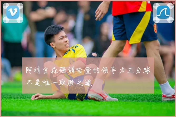 阿特金森强调哈登的领导力三分球不是唯一取胜之道