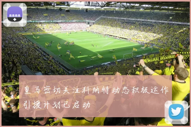 皇马密切关注科纳特动态积极运作引援计划已启动