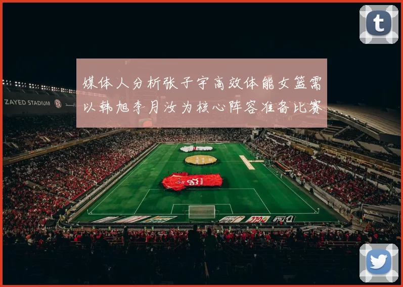 媒体人分析张子宇高效体能女篮需以韩旭李月汝为核心阵容准备比赛